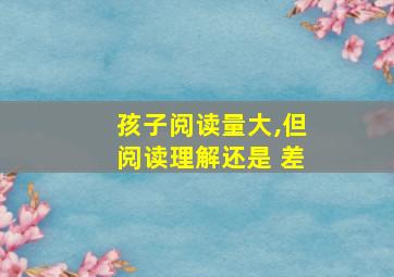 孩子阅读量大,但阅读理解还是 差